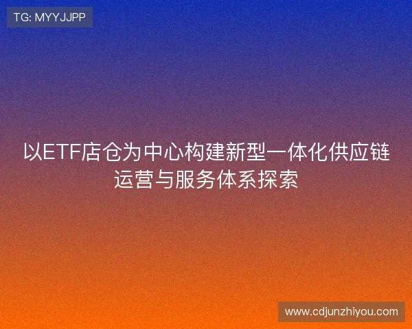 以ETF店仓为中心构建新型一体化供应链运营与服务体系探索